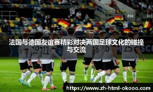 法国与德国友谊赛精彩对决两国足球文化的碰撞与交流