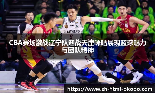 CBA赛场激战辽宁队迎战天津咪咕展现篮球魅力与团队精神