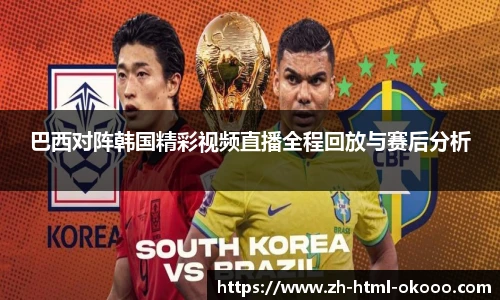 巴西对阵韩国精彩视频直播全程回放与赛后分析